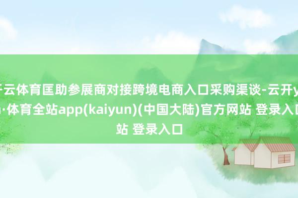 开云体育匡助参展商对接跨境电商入口采购渠谈-云开yun·体育全站app(kaiyun)(中国大陆)官方网站 登录入口