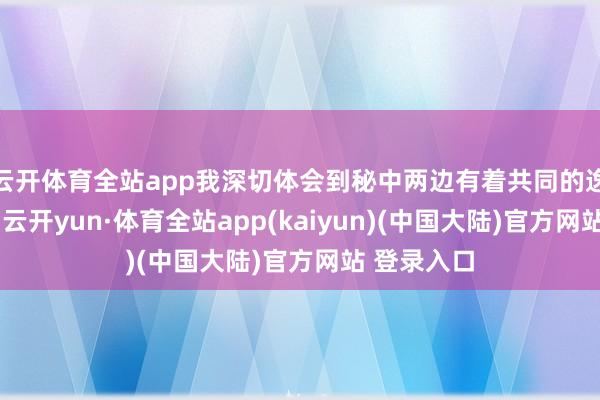 云开体育全站app我深切体会到秘中两边有着共同的逸想和追求-云开yun·体育全站app(kaiyun)(中国大陆)官方网站 登录入口