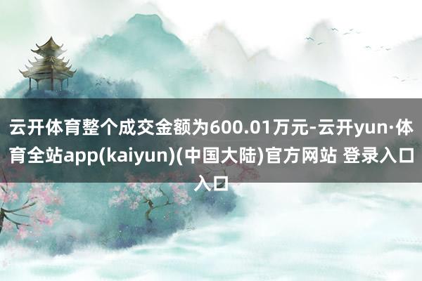 云开体育整个成交金额为600.01万元-云开yun·体育全站app(kaiyun)(中国大陆)官方网站 登录入口