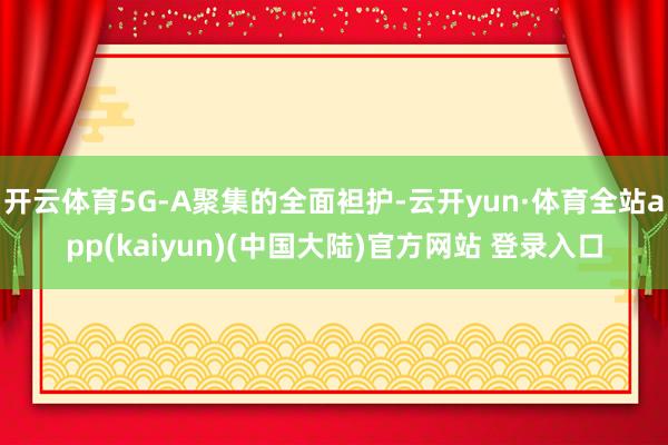 开云体育5G-A聚集的全面袒护-云开yun·体育全站app(kaiyun)(中国大陆)官方网站 登录入口