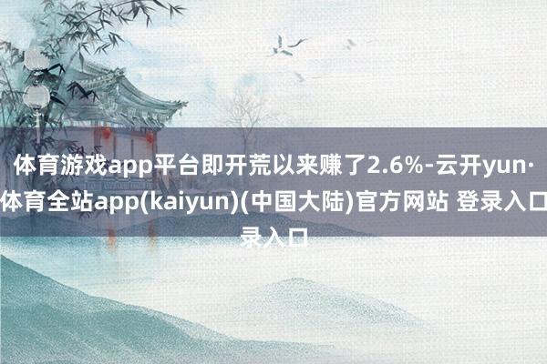 体育游戏app平台即开荒以来赚了2.6%-云开yun·体育全站app(kaiyun)(中国大陆)官方网站 登录入口