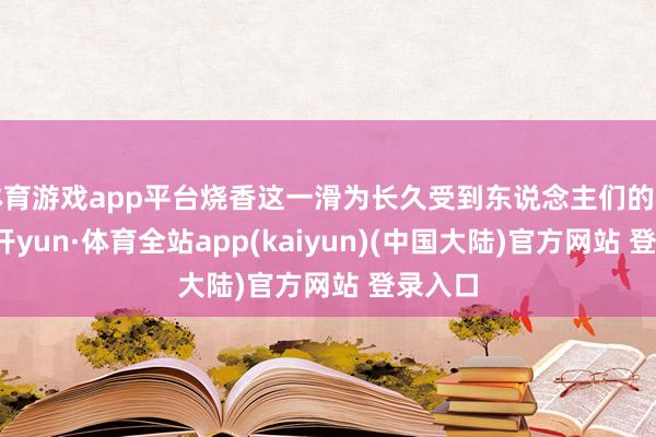 体育游戏app平台烧香这一滑为长久受到东说念主们的嗜好-云开yun·体育全站app(kaiyun)(中国大陆)官方网站 登录入口