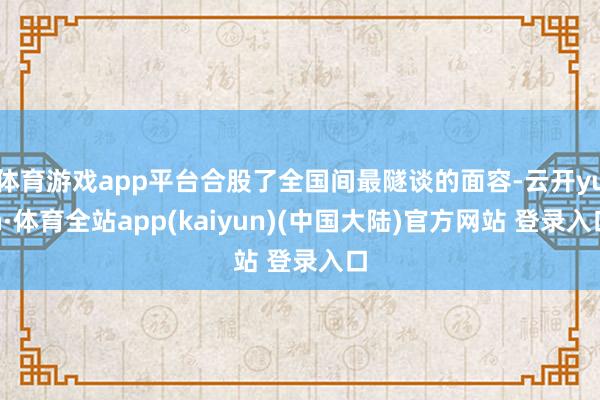 体育游戏app平台合股了全国间最隧谈的面容-云开yun·体育全站app(kaiyun)(中国大陆)官方网站 登录入口