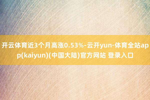 开云体育近3个月高涨0.53%-云开yun·体育全站app(kaiyun)(中国大陆)官方网站 登录入口