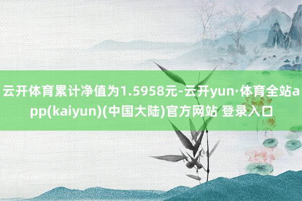 云开体育累计净值为1.5958元-云开yun·体育全站app(kaiyun)(中国大陆)官方网站 登录入口