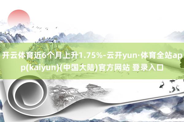 开云体育近6个月上升1.75%-云开yun·体育全站app(kaiyun)(中国大陆)官方网站 登录入口