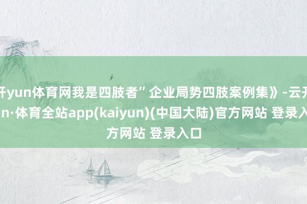 开yun体育网我是四肢者”企业局势四肢案例集》-云开yun·体育全站app(kaiyun)(中国大陆)官方网站 登录入口