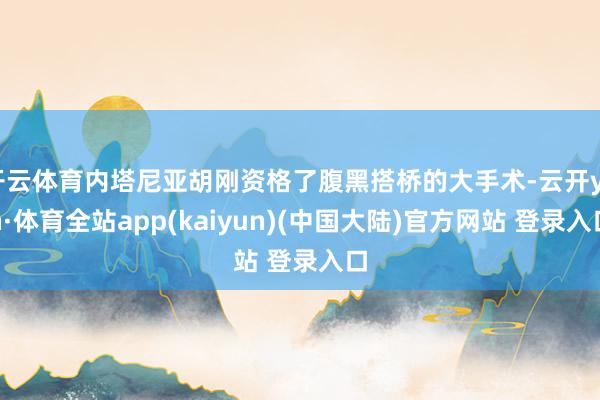 开云体育内塔尼亚胡刚资格了腹黑搭桥的大手术-云开yun·体育全站app(kaiyun)(中国大陆)官方网站 登录入口