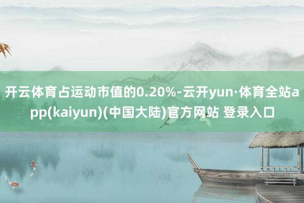 开云体育占运动市值的0.20%-云开yun·体育全站app(kaiyun)(中国大陆)官方网站 登录入口