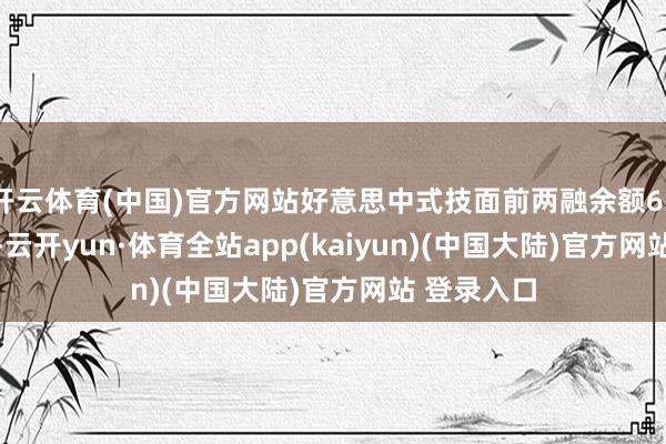 开云体育(中国)官方网站好意思中式技面前两融余额632.23万元-云开yun·体育全站app(kaiyun)(中国大陆)官方网站 登录入口