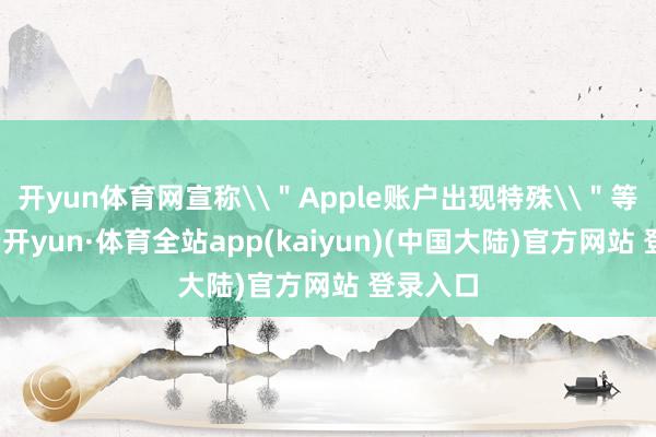 开yun体育网宣称\＂Apple账户出现特殊\＂等原理-云开yun·体育全站app(kaiyun)(中国大陆)官方网站 登录入口