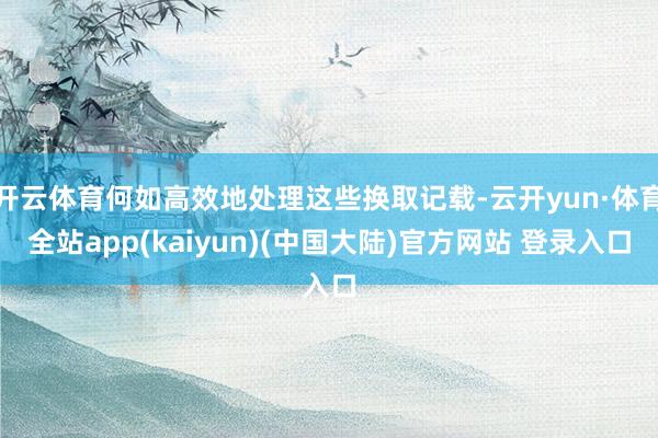 开云体育何如高效地处理这些换取记载-云开yun·体育全站app(kaiyun)(中国大陆)官方网站 登录入口