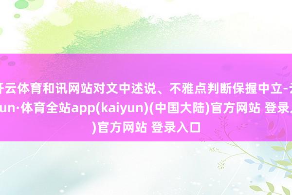 开云体育和讯网站对文中述说、不雅点判断保握中立-云开yun·体育全站app(kaiyun)(中国大陆)官方网站 登录入口