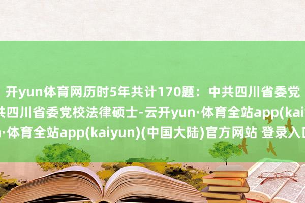 开yun体育网历时5年共计170题：中共四川省委党校法硕复试真题/中共四川省委党校法律硕士-云开yun·体育全站app(kaiyun)(中国大陆)官方网站 登录入口