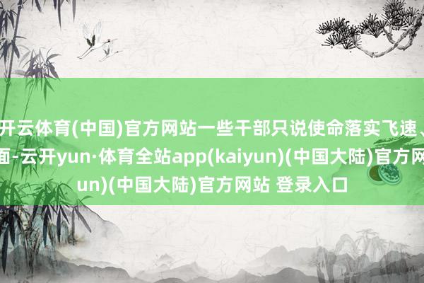 开云体育(中国)官方网站一些干部只说使命落实飞速、排查覆盖全面-云开yun·体育全站app(kaiyun)(中国大陆)官方网站 登录入口