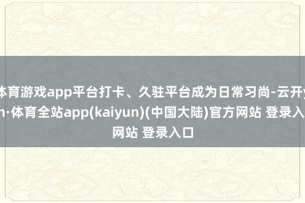 体育游戏app平台打卡、久驻平台成为日常习尚-云开yun·体育全站app(kaiyun)(中国大陆)官方网站 登录入口