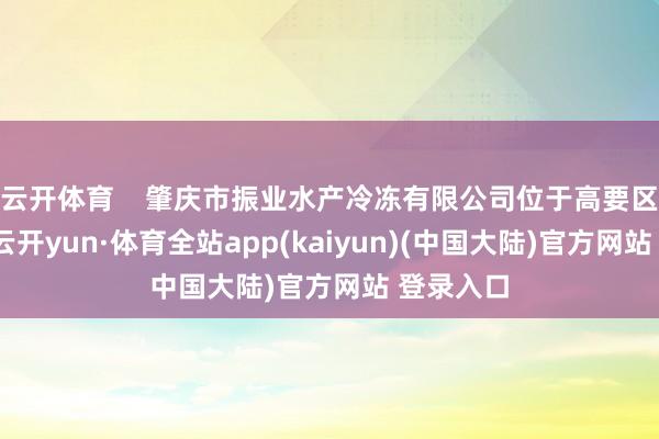 云开体育    肇庆市振业水产冷冻有限公司位于高要区回龙镇-云开yun·体育全站app(kaiyun)(中国大陆)官方网站 登录入口