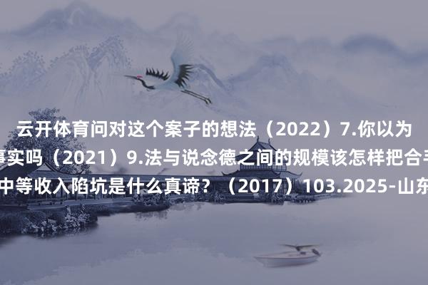 云开体育问对这个案子的想法（2022）7.你以为你看到的事实是法律事实吗（2021）9.法与说念德之间的规模该怎样把合手？（2020）15.中等收入陷坑是什么真谛？（2017）103.2025-山东政法学院（累计9年真题汇编；共计428题）-最新版绝密复试真题山东政法学院法律硕士专科课面试真题（16年至24年：共计262题；累计9年真题汇编）山东政法学院法律硕士英语面试真题（16年至23年：共计1