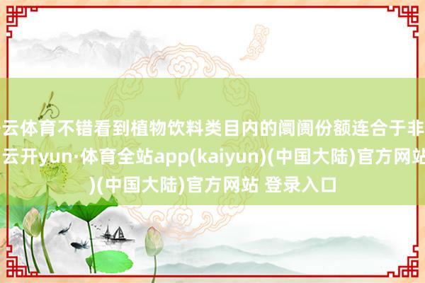 开云体育不错看到植物饮料类目内的阛阓份额连合于非组合装产物-云开yun·体育全站app(kaiyun)(中国大陆)官方网站 登录入口