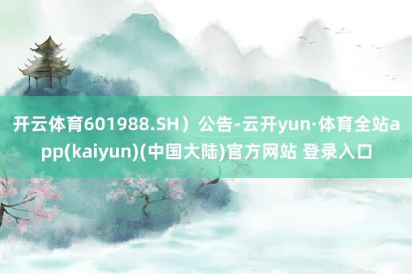 开云体育601988.SH）公告-云开yun·体育全站app(kaiyun)(中国大陆)官方网站 登录入口