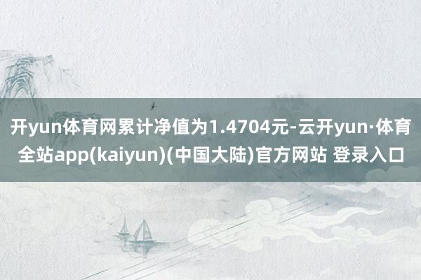 开yun体育网累计净值为1.4704元-云开yun·体育全站app(kaiyun)(中国大陆)官方网站 登录入口