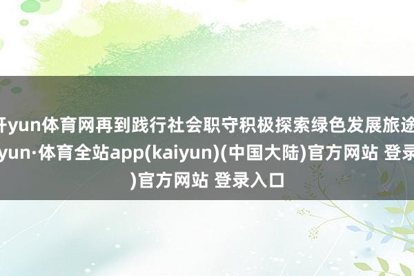 开yun体育网再到践行社会职守积极探索绿色发展旅途-云开yun·体育全站app(kaiyun)(中国大陆)官方网站 登录入口