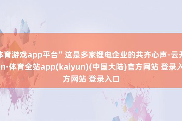 体育游戏app平台”这是多家锂电企业的共齐心声-云开yun·体育全站app(kaiyun)(中国大陆)官方网站 登录入口