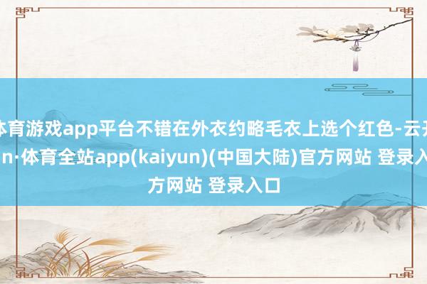 体育游戏app平台不错在外衣约略毛衣上选个红色-云开yun·体育全站app(kaiyun)(中国大陆)官方网站 登录入口