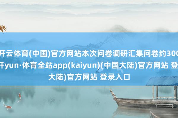 开云体育(中国)官方网站本次问卷调研汇集问卷约300份-云开yun·体育全站app(kaiyun)(中国大陆)官方网站 登录入口