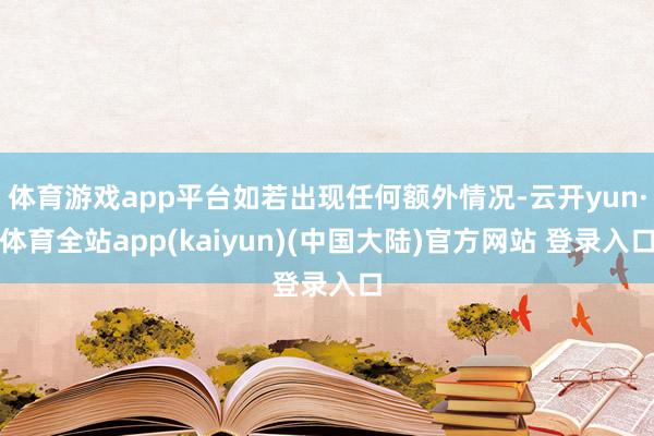 体育游戏app平台如若出现任何额外情况-云开yun·体育全站app(kaiyun)(中国大陆)官方网站 登录入口