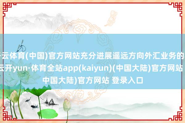 开云体育(中国)官方网站充分进展遥远方向外汇业务的私有上风-云开yun·体育全站app(kaiyun)(中国大陆)官方网站 登录入口