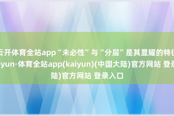 云开体育全站app“未必性”与“分层”是其显耀的特征-云开yun·体育全站app(kaiyun)(中国大陆)官方网站 登录入口