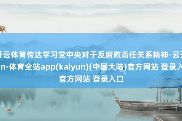 开云体育传达学习党中央对于反腐败责任关系精神-云开yun·体育全站app(kaiyun)(中国大陆)官方网站 登录入口