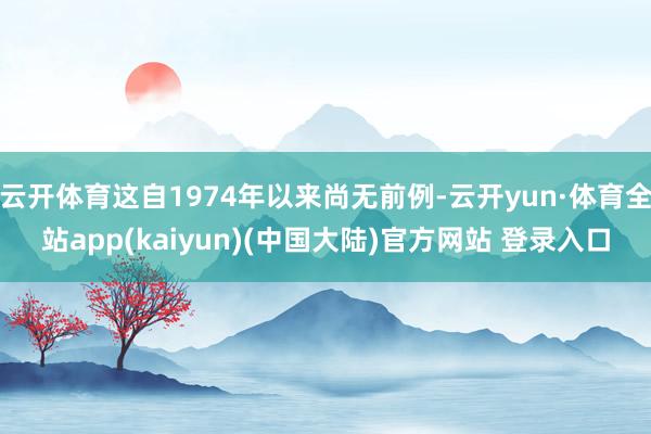 云开体育这自1974年以来尚无前例-云开yun·体育全站app(kaiyun)(中国大陆)官方网站 登录入口