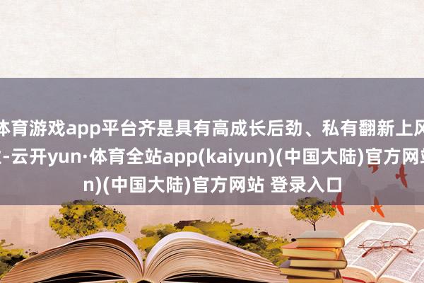 体育游戏app平台齐是具有高成长后劲、私有翻新上风的科创企业-云开yun·体育全站app(kaiyun)(中国大陆)官方网站 登录入口