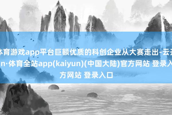 体育游戏app平台巨额优质的科创企业从大赛走出-云开yun·体育全站app(kaiyun)(中国大陆)官方网站 登录入口