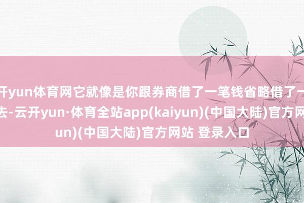 开yun体育网它就像是你跟券商借了一笔钱省略借了一些证券来来去-云开yun·体育全站app(kaiyun)(中国大陆)官方网站 登录入口