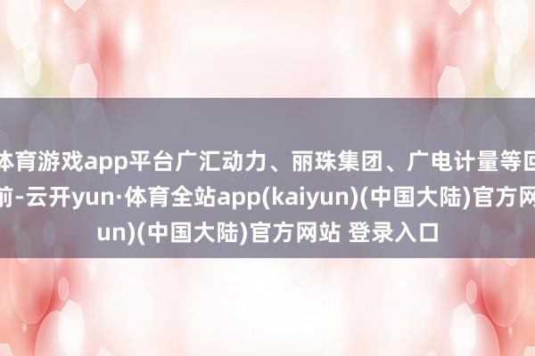 体育游戏app平台广汇动力、丽珠集团、广电计量等回购金额也居前-云开yun·体育全站app(kaiyun)(中国大陆)官方网站 登录入口