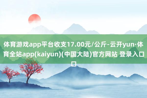 体育游戏app平台收支17.00元/公斤-云开yun·体育全站app(kaiyun)(中国大陆)官方网站 登录入口