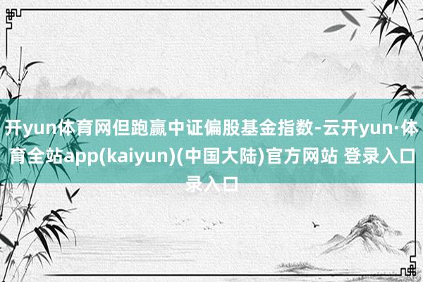 开yun体育网但跑赢中证偏股基金指数-云开yun·体育全站app(kaiyun)(中国大陆)官方网站 登录入口