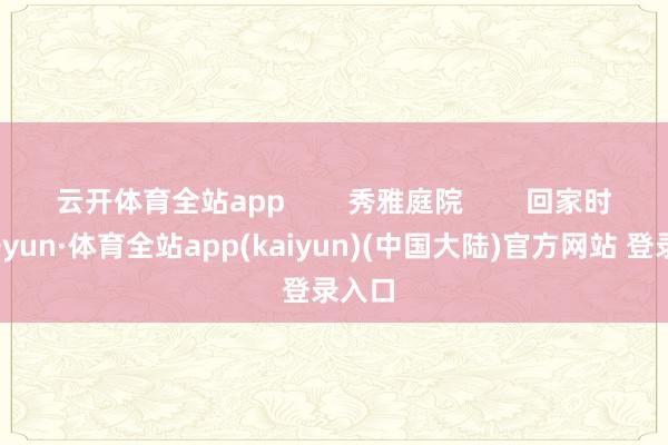 云开体育全站app        秀雅庭院        回家时-云开yun·体育全站app(kaiyun)(中国大陆)官方网站 登录入口