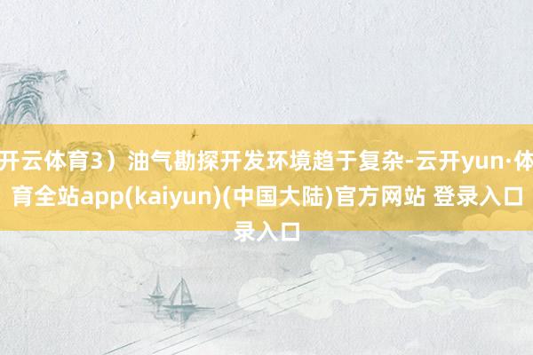 开云体育3）油气勘探开发环境趋于复杂-云开yun·体育全站app(kaiyun)(中国大陆)官方网站 登录入口