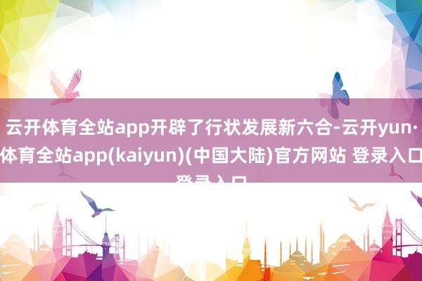 云开体育全站app开辟了行状发展新六合-云开yun·体育全站app(kaiyun)(中国大陆)官方网站 登录入口