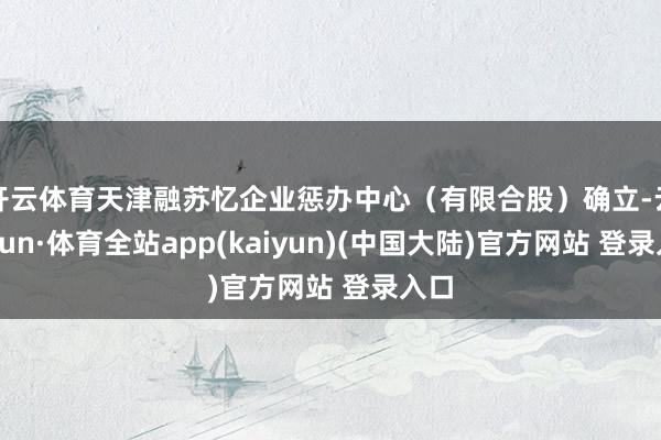 开云体育天津融苏忆企业惩办中心（有限合股）确立-云开yun·体育全站app(kaiyun)(中国大陆)官方网站 登录入口