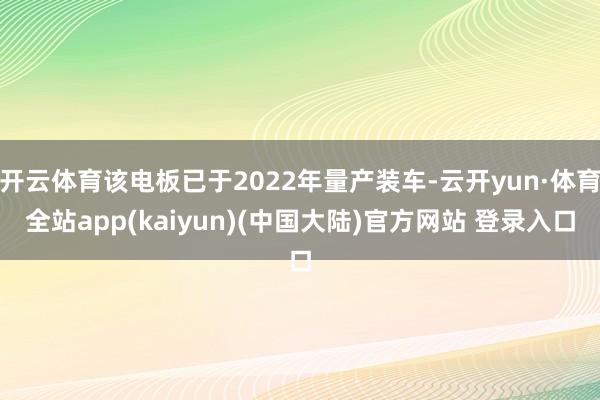 开云体育该电板已于2022年量产装车-云开yun·体育全站app(kaiyun)(中国大陆)官方网站 登录入口