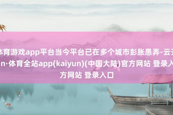 体育游戏app平台当今平台已在多个城市彭胀愚弄-云开yun·体育全站app(kaiyun)(中国大陆)官方网站 登录入口