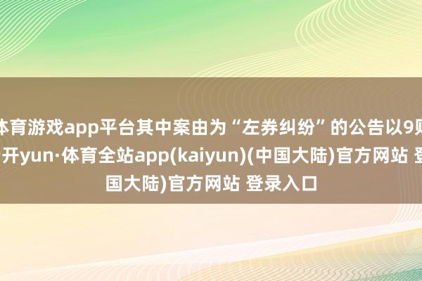 体育游戏app平台其中案由为“左券纠纷”的公告以9则居首-云开yun·体育全站app(kaiyun)(中国大陆)官方网站 登录入口