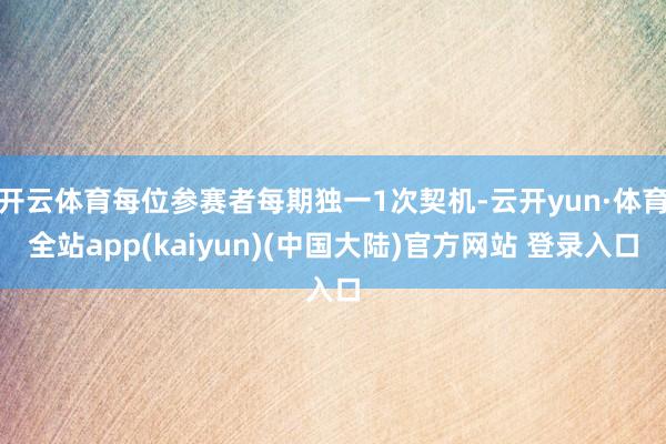 开云体育每位参赛者每期独一1次契机-云开yun·体育全站app(kaiyun)(中国大陆)官方网站 登录入口