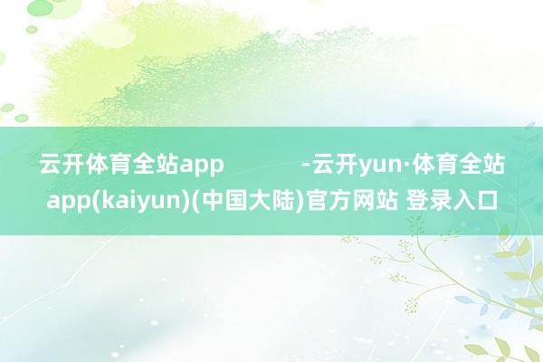 云开体育全站app            -云开yun·体育全站app(kaiyun)(中国大陆)官方网站 登录入口