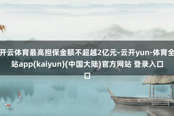 开云体育最高担保金额不超越2亿元-云开yun·体育全站app(kaiyun)(中国大陆)官方网站 登录入口